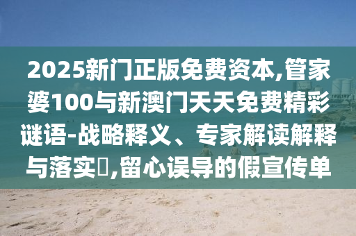 2025新門正版免費(fèi)資本,管家婆100與新澳門天天免費(fèi)精彩謎語-戰(zhàn)略釋義、專家解讀解釋與落實(shí)?,留心誤導(dǎo)的假宣傳單