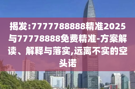 揭發(fā):7777788888精準(zhǔn)2025與77778888免費(fèi)精準(zhǔn)-方案解讀、解釋與落實(shí),遠(yuǎn)離不實(shí)的空頭諾