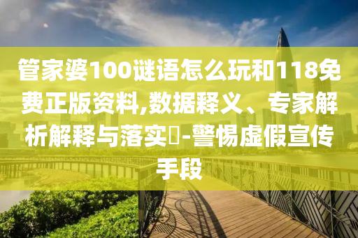 管家婆100謎語怎么玩和118免費(fèi)正版資料,數(shù)據(jù)釋義、專家解析解釋與落實(shí)?-警惕虛假宣傳手段