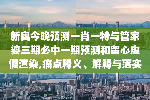 新奧今晚預(yù)測(cè)一肖一特與管家婆三期必中一期預(yù)測(cè)