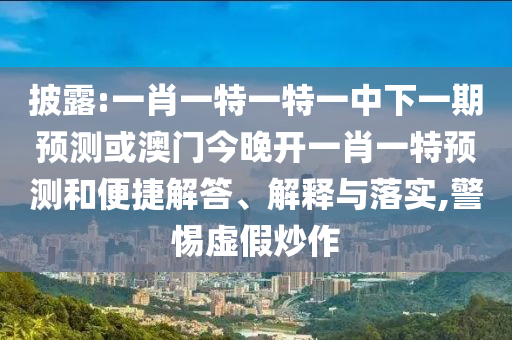 披露:一肖一特一特一中下一期預測或澳門今晚開一肖一特預測和便捷解答、解釋與落實,警惕虛假炒作