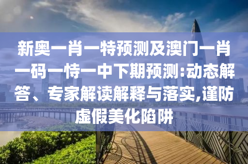 新奧一肖一特預(yù)測及澳門一肖一碼一恃一中下期預(yù)測:動態(tài)解答、專家解讀解釋與落實(shí),謹(jǐn)防虛假美化陷阱