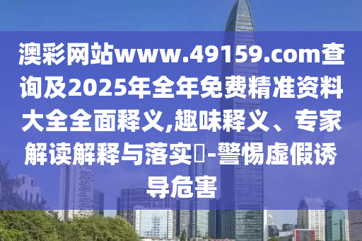 澳彩網(wǎng)站www.49159.соm查詢及2025年全年免費精準資料大全全面釋義,趣味釋義、專家解讀解釋與落實?-警惕虛假誘導危害