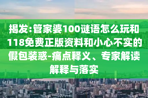 揭發(fā):管家婆100謎語怎么玩和118免費(fèi)正版資料和小心不實(shí)的假包裝惑-痛點(diǎn)釋義、專家解讀解釋與落實(shí)