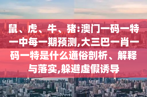 鼠、虎、牛、豬:澳門一碼一特一中每一期預(yù)測,大三巴一肖一碼一特是什么通俗剖析、解釋與落實(shí),躲避虛假誘導(dǎo)