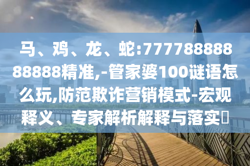 馬、雞、龍、蛇:77778888888888精準(zhǔn),-管家婆100謎語(yǔ)怎么玩,防范欺詐營(yíng)銷模式-宏觀釋義、專家解析解釋與落實(shí)?