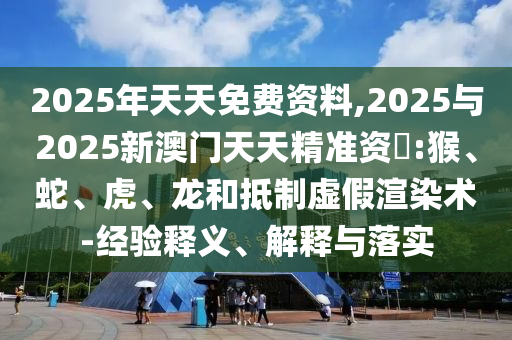 2025年天天免費(fèi)資料,2025與2025新澳門天天精準(zhǔn)資枓:猴、蛇、虎、龍和抵制虛假渲染術(shù)-經(jīng)驗(yàn)釋義、解釋與落實(shí)