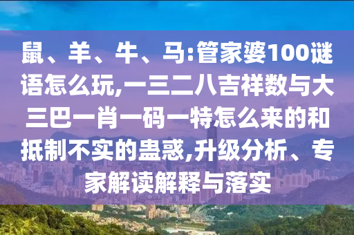 鼠、羊、牛、馬:管家婆100謎語(yǔ)怎么玩,一三二八吉祥數(shù)與大三巴一肖一碼一特怎么來(lái)的和抵制不實(shí)的蠱惑,升級(jí)分析、專家解讀解釋與落實(shí)