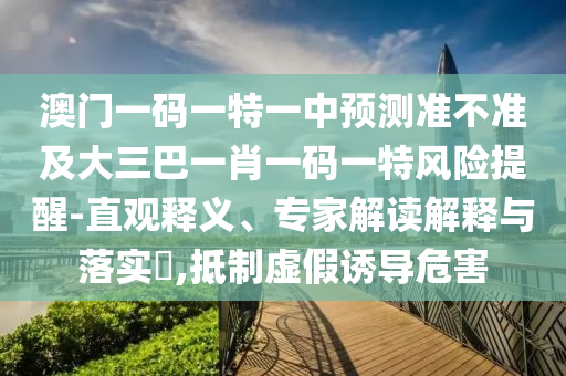 澳門一碼一特一中預(yù)測準不準及大三巴一肖一碼一特風(fēng)險提醒