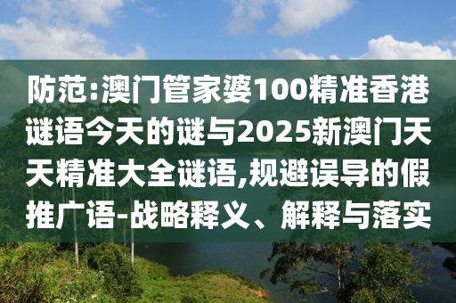 防范:澳門管家婆100精準香港謎語今天的謎與2025新澳門天天精準大全謎語,規(guī)避誤導的假推廣語-戰(zhàn)略釋義、解釋與落實