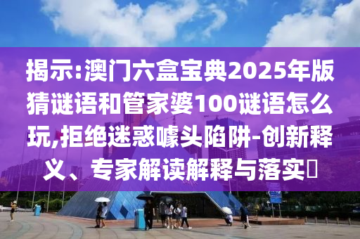 澳門六盒寶典2025年版猜謎語(yǔ)和管家婆100謎語(yǔ)怎么玩