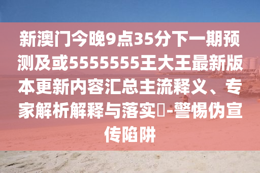 新澳門今晚9點(diǎn)35分下一期預(yù)測及或5555555王大王最新版本更新內(nèi)容匯總主流釋義、專家解析解釋與落實(shí)?-警惕偽宣傳陷阱