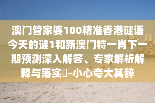 澳門管家婆100精準(zhǔn)香港謎語今天的謎1和新澳門特一肖下一期預(yù)測深入解答、專家解析解釋與落實?-小心夸大其辭