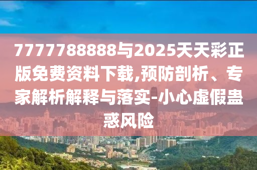 7777788888與2025天天彩正版免費(fèi)資料下載,預(yù)防剖析、專家解析解釋與落實-小心虛假蠱惑風(fēng)險