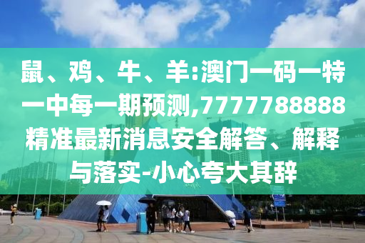 鼠、雞、牛、羊:澳門一碼一特一中每一期預測,7777788888精準最新消息安全解答、解釋與落實-小心夸大其辭