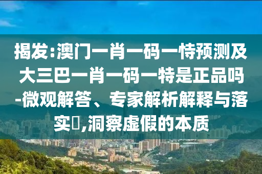 揭發(fā):澳門(mén)一肖一碼一恃預(yù)測(cè)及大三巴一肖一碼一特是正品嗎-微觀解答、專家解析解釋與落實(shí)?,洞察虛假的本質(zhì)