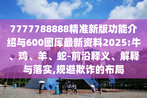 7777788888精準(zhǔn)新版功能介紹與600圖庫(kù)最新資料2025:牛