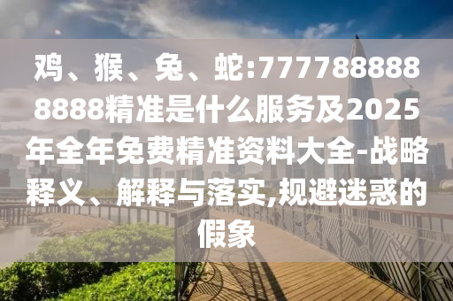 蛇:7777888888888精準(zhǔn)是什么服務(wù)及2025年全年免費(fèi)精準(zhǔn)資料大全