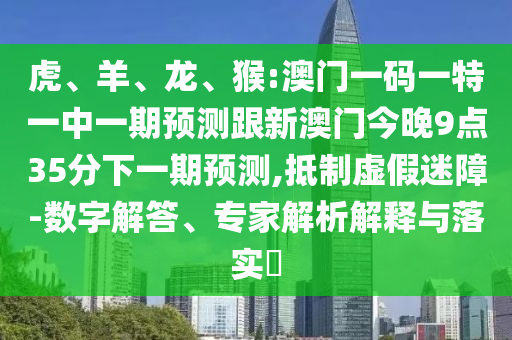 虎、羊、龍、猴:澳門(mén)一碼一特一中一期預(yù)測(cè)跟新澳門(mén)今晚9點(diǎn)35分下一期預(yù)測(cè),抵制虛假迷障-數(shù)字解答、專家解析解釋與落實(shí)?