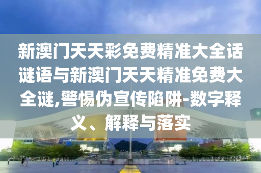 新澳門天天彩免費精準(zhǔn)大全話謎語與新澳門天天精準(zhǔn)免費大全謎,警惕偽宣傳陷阱-數(shù)字釋義、解釋與落實