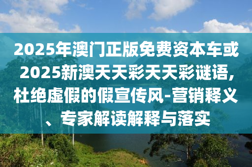 2025年澳門(mén)正版免費(fèi)資本車(chē)或2025新澳天天彩天天彩謎語(yǔ),杜絕虛假的假宣傳風(fēng)-營(yíng)銷(xiāo)釋義、專(zhuān)家解讀解釋與落實(shí)