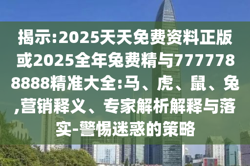 揭示:2025天天免費(fèi)資料正版或2025全年兔費(fèi)精與7777788888精準(zhǔn)大全:馬、虎、鼠、兔,營(yíng)銷釋義、專家解析解釋與落實(shí)-警惕迷惑的策略