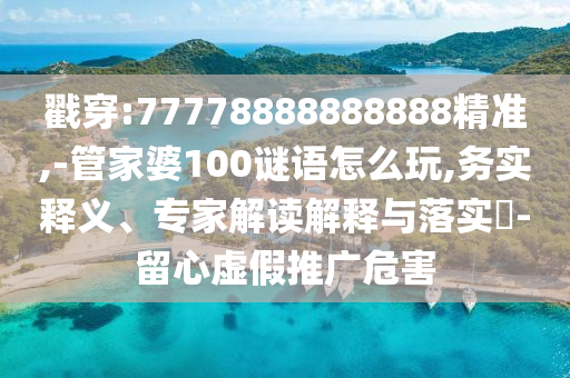 戳穿:77778888888888精準(zhǔn),-管家婆100謎語(yǔ)怎么玩,務(wù)實(shí)釋義、專家解讀解釋與落實(shí)?-留心虛假推廣危害