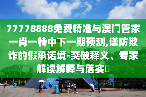 77778888免費(fèi)精準(zhǔn)與澳門管家一肖一特中下一期預(yù)測(cè),謹(jǐn)防欺詐的假承諾境-突破釋義、專家解讀解釋與落實(shí)?