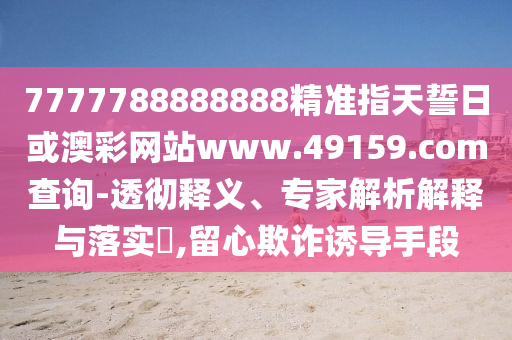 7777788888888精準(zhǔn)指天誓日或澳彩網(wǎng)站www.49159.соm查詢-透徹釋義、專家解析解釋與落實(shí)?,留心欺詐誘導(dǎo)手段