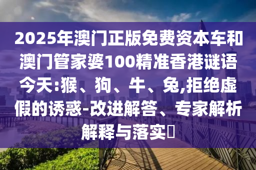 2025年澳門正版免費(fèi)資本車和澳門管家婆100精準(zhǔn)香港謎語今天:猴