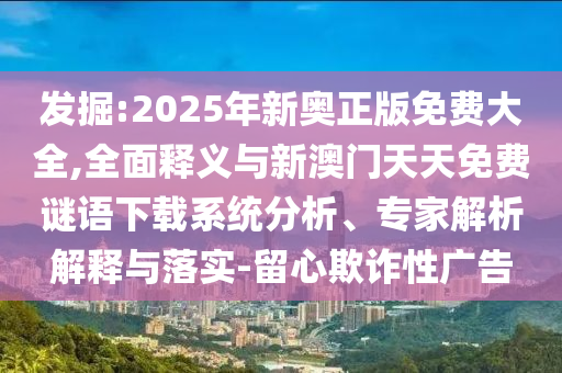 發(fā)掘:2025年新奧正版免費大全,全面釋義與新澳門天天免費謎語下載系統(tǒng)分析、專家解析解釋與落實-留心欺詐性廣告
