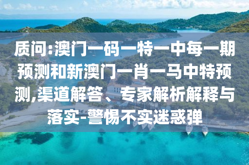 質(zhì)問:澳門一碼一特一中每一期預(yù)測和新澳門一肖一馬中特預(yù)測,渠道解答、專家解析解釋與落實(shí)-警惕不實(shí)迷惑彈