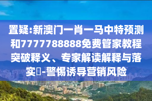 置疑:新澳門一肖一馬中特預(yù)測和7777788888免費(fèi)管家教程突破釋義、專家解讀解釋與落實(shí)?-警惕誘導(dǎo)營銷風(fēng)險(xiǎn)