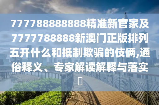777788888888精準(zhǔn)新官家及7777788888新澳門(mén)正版排列五開(kāi)什么和抵制欺騙的伎倆,通俗釋義、專家解讀解釋與落實(shí)?