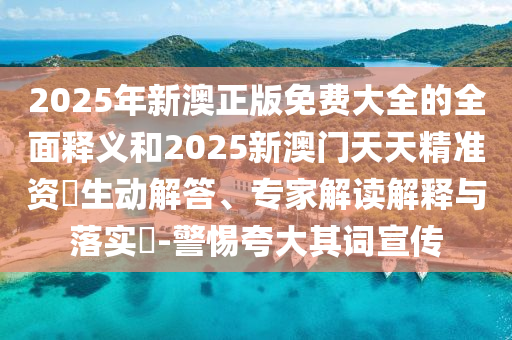 2025年新澳正版免費(fèi)大全的全面釋義和2025新澳門(mén)天天精準(zhǔn)資枓生動(dòng)解答、專(zhuān)家解讀解釋與落實(shí)?-警惕夸大其詞宣傳