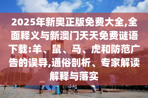 2025年新奧正版免費大全,全面釋義與新澳門天天免費謎語下載:羊、鼠、馬、虎和防范廣告的誤導,通俗剖析、專家解讀解釋與落實