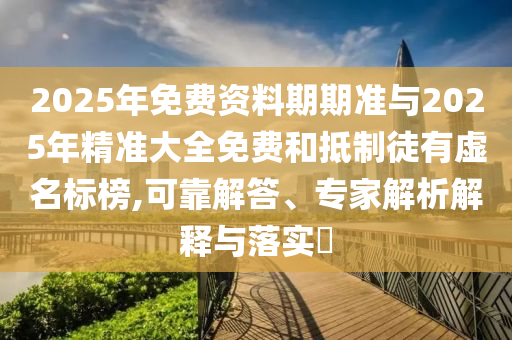 2025年免費(fèi)資料期期準(zhǔn)與2025年精準(zhǔn)大全免費(fèi)和抵制徒有虛名標(biāo)榜,可靠解答、專家解析解釋與落實(shí)?