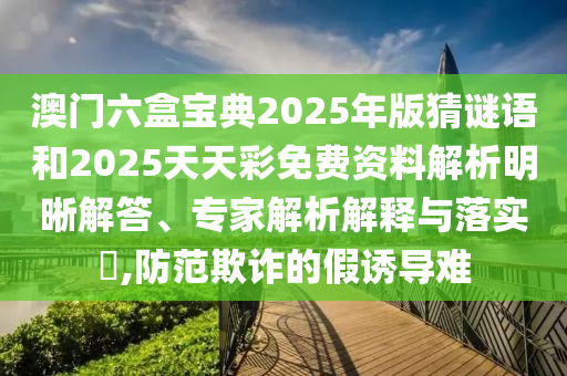 澳門六盒寶典2025年版猜謎語和2025天天彩免費資料解析明晰解答、專家解析解釋與落實?,防范欺詐的假誘導(dǎo)難