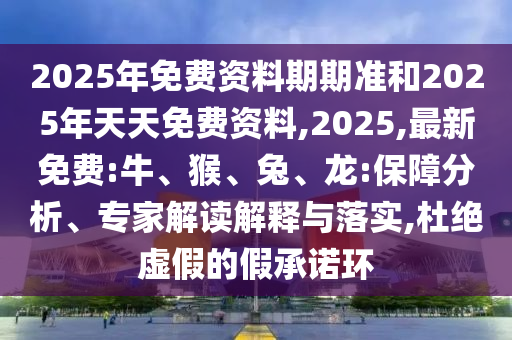 2025年免費資料期期準和2025年天天免費資料,2025,最新免費:牛、猴、兔、龍:保障分析、專家解讀解釋與落實,杜絕虛假的假承諾環(huán)