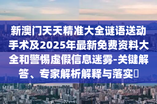 新澳門天天精準大全謎語送動手術(shù)及2025年最新免費資料大全