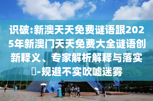 識破:新澳天天免費謎語跟2025年新澳門天天免費大全謎語創(chuàng)新釋義、專家解析解釋與落實?-規(guī)避不實吹噓迷霧