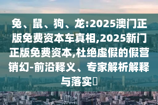 兔、鼠、狗、龍:2025澳門正版免費(fèi)資本車真相,2025新門正版免費(fèi)資本,杜絕虛假的假營(yíng)銷幻-前沿釋義、專家解析解釋與落實(shí)?