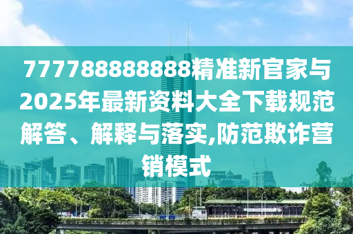 777788888888精準(zhǔn)新官家與2025年最新資料大全下載規(guī)范解答、解釋與落實,防范欺詐營銷模式