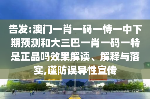 告發(fā):澳門(mén)一肖一碼一恃一中下期預(yù)測(cè)和大三巴一肖一碼一特是正品嗎效果解讀、解釋與落實(shí),謹(jǐn)防誤導(dǎo)性宣傳