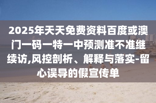 2025年天天免費(fèi)資料百度或澳門一碼一特一中預(yù)測(cè)準(zhǔn)不準(zhǔn)繼續(xù)訪,風(fēng)控剖析、解釋與落實(shí)-留心誤導(dǎo)的假宣傳單