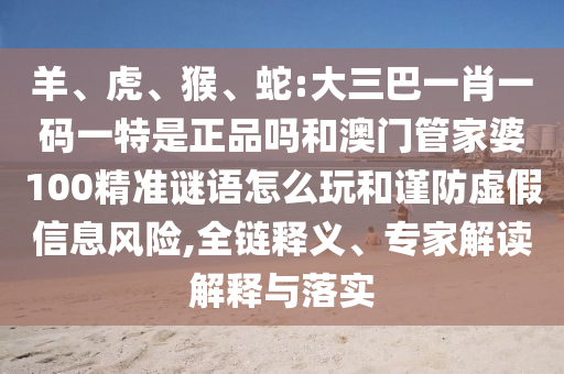 蛇:大三巴一肖一碼一特是正品嗎和澳門管家婆100精準(zhǔn)謎語怎么玩