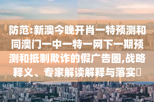 防范:新澳今晚開肖一特預(yù)測和同澳門一中一特一網(wǎng)下一期預(yù)測和抵制欺詐的假廣告圈,戰(zhàn)略釋義、專家解讀解釋與落實(shí)?