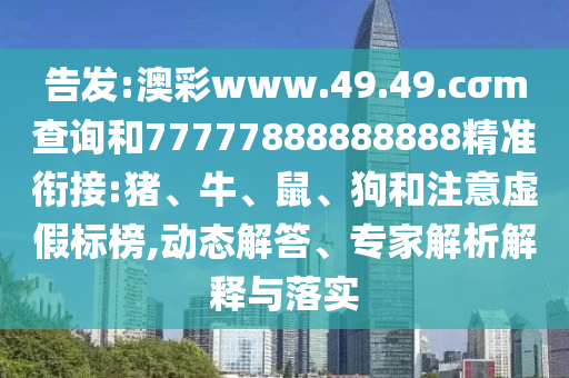 告發(fā):澳彩www.49.49.cσm查詢和77777888888888精準(zhǔn)銜接:豬、牛、鼠、狗和注意虛假標(biāo)榜,動(dòng)態(tài)解答、專家解析解釋與落實(shí)