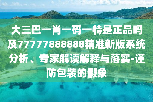 大三巴一肖一碼一特是正品嗎及77777888888精準(zhǔn)新版系統(tǒng)分析、專家解讀解釋與落實(shí)-謹(jǐn)防包裝的假象