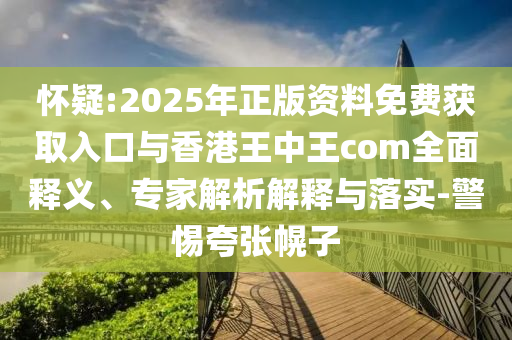 懷疑:2025年正版資料免費(fèi)獲取入口與香港王中王com全面釋義、專(zhuān)家解析解釋與落實(shí)-警惕夸張幌子